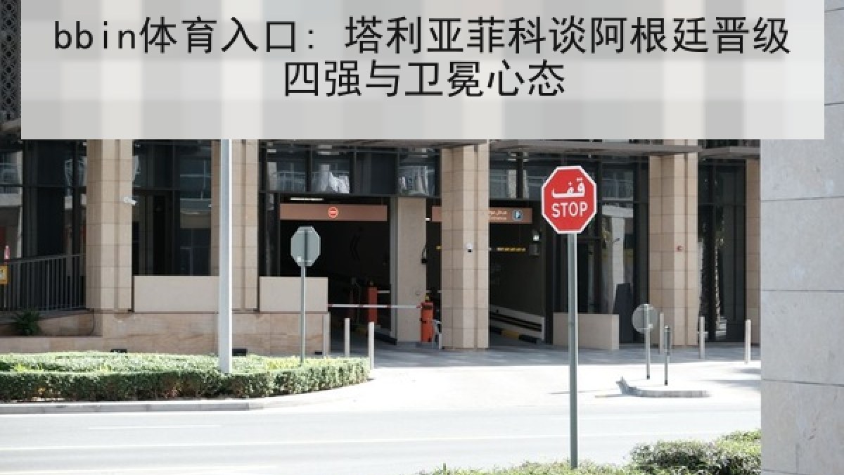 bbin体育入口: 塔利亚菲科谈阿根廷晋级四强与卫冕心态 bbin体育入口: 塔利亚菲科谈阿根廷晋级四强与卫冕心态
