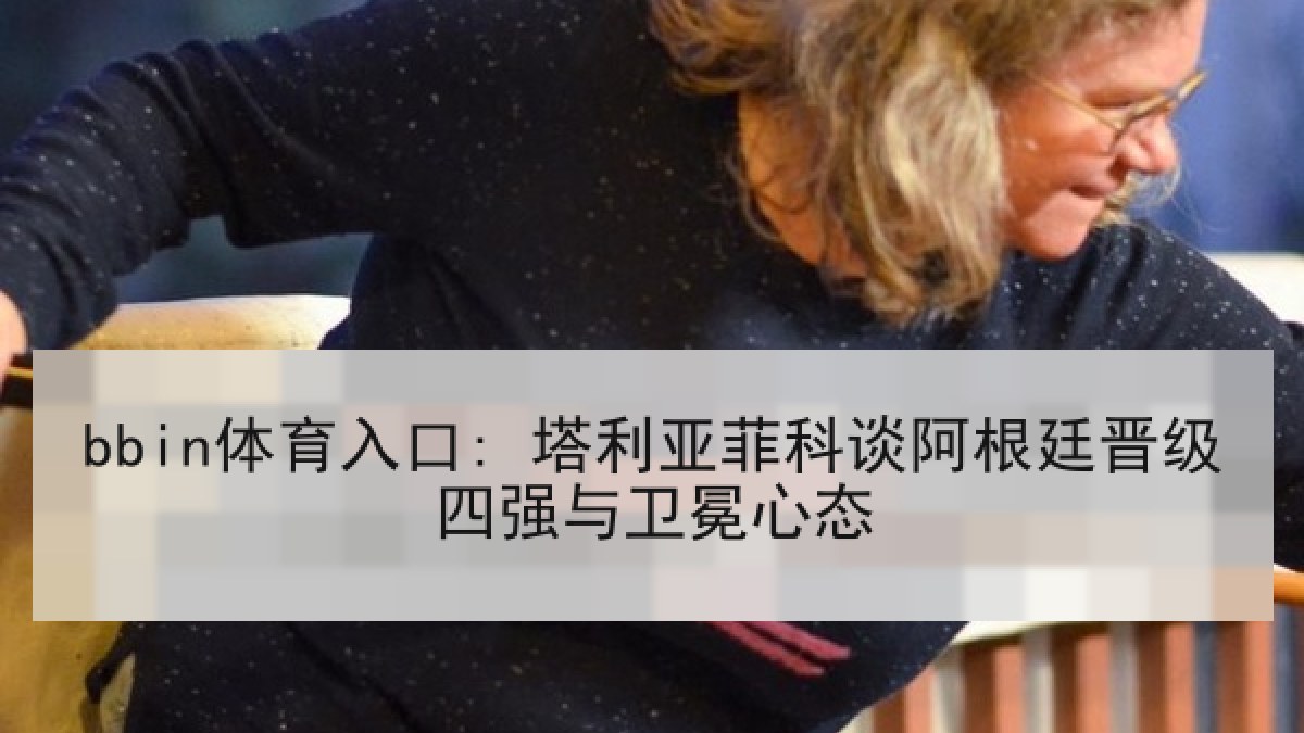 bbin体育入口: 塔利亚菲科谈阿根廷晋级四强与卫冕心态