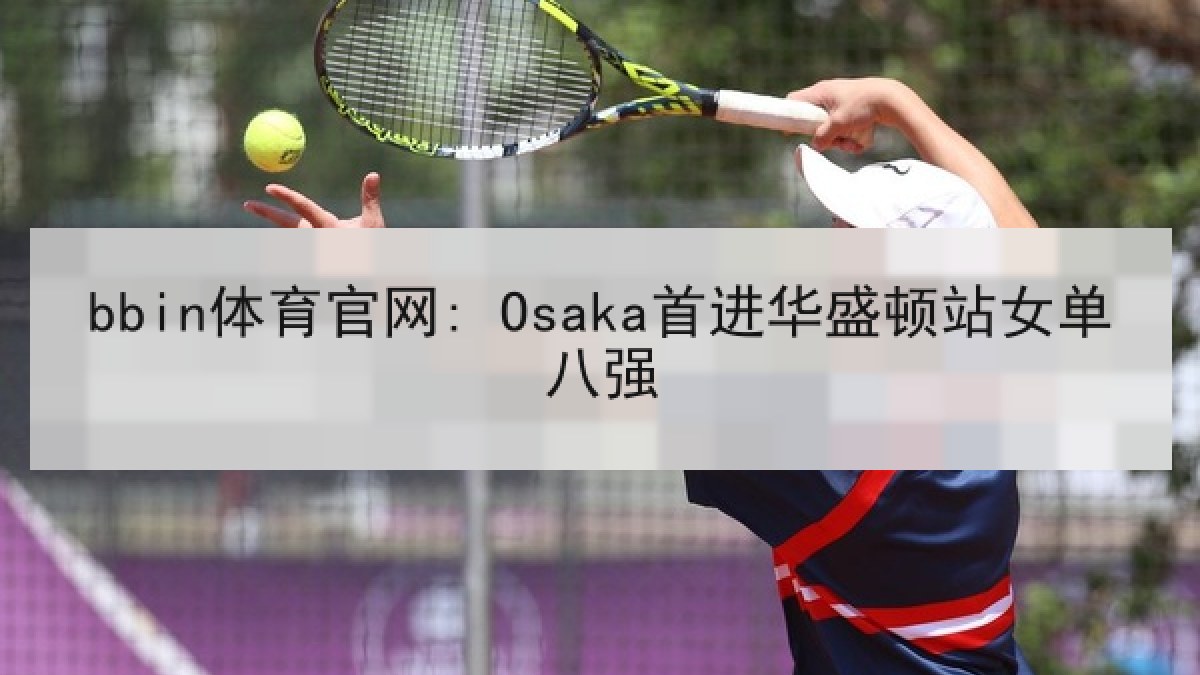 bbin体育官网: Osaka首进华盛顿站女单八强