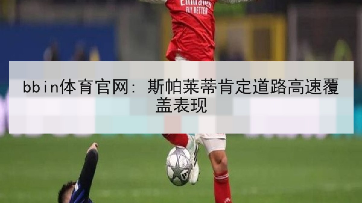 bbin体育官网: 斯帕莱蒂肯定道路高速覆盖表现