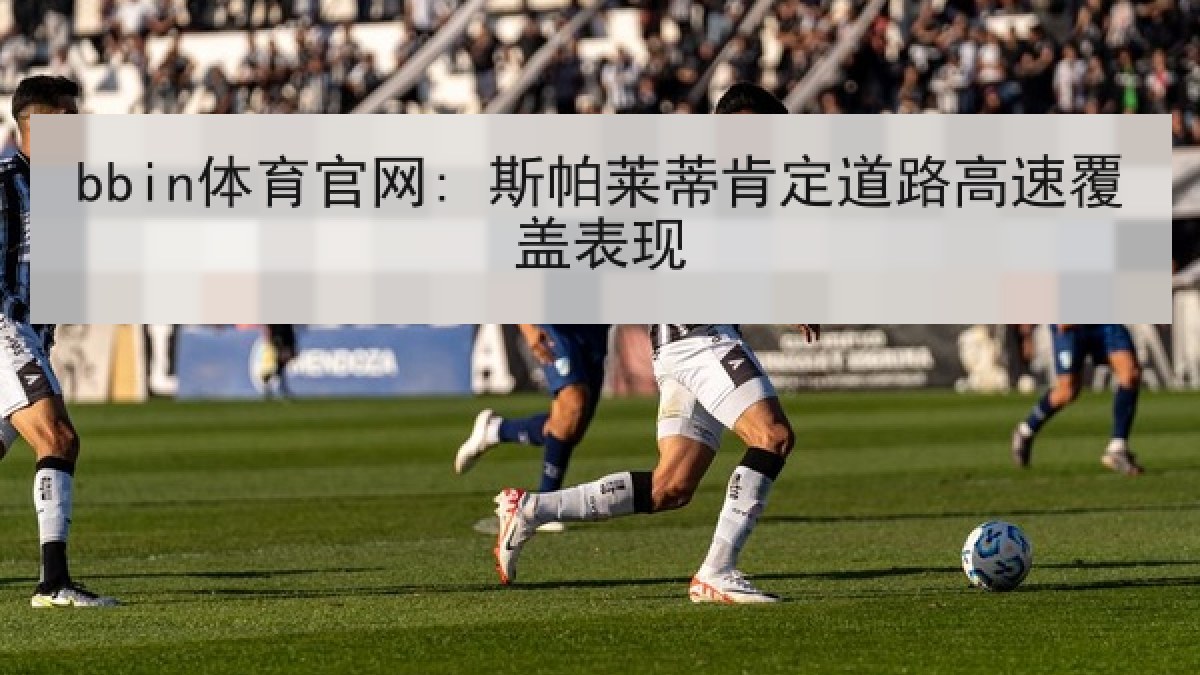 bbin体育官网: 斯帕莱蒂肯定道路高速覆盖表现