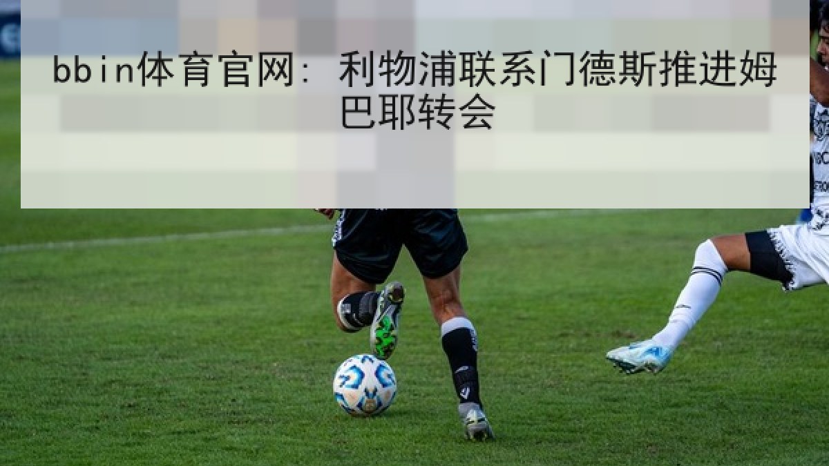 bbin体育官网: 利物浦联系门德斯推进姆巴耶转会