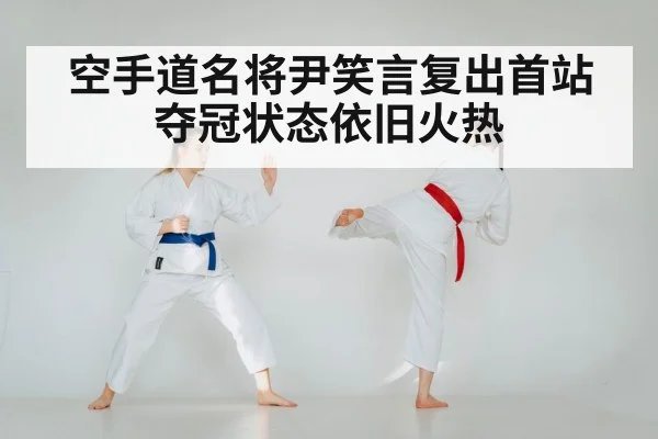 空手道名将尹笑言复出首站夺冠状态依旧火热