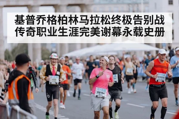 基普乔格柏林马拉松终极告别战 传奇职业生涯完美谢幕永载史册