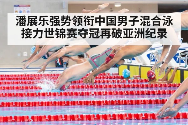 潘展乐强势领衔中国男子混合泳接力世锦赛夺冠再破亚洲纪录
