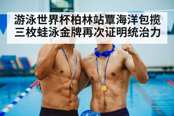 游泳世界杯柏林站覃海洋包揽三枚蛙泳金牌再次证明统治力