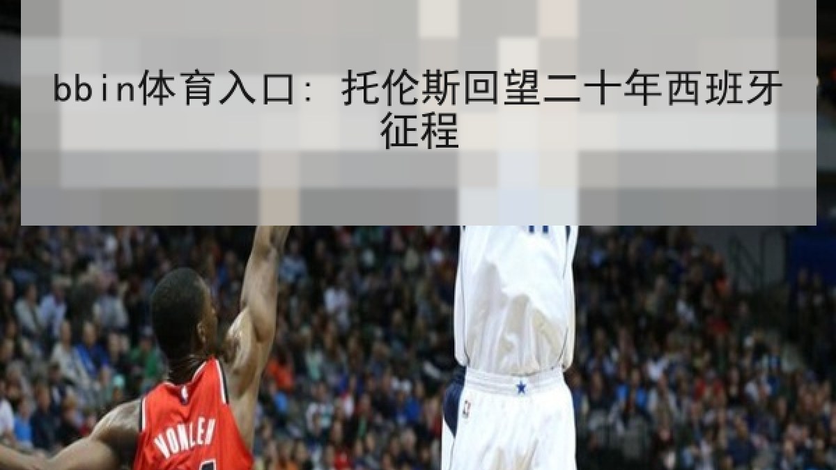 bbin体育入口: 托伦斯回望二十年西班牙征程